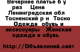 Вечернее платье б/у 1 раз! › Цена ­ 1 500 - Ленинградская обл., Тосненский р-н, Тосно  Одежда, обувь и аксессуары » Женская одежда и обувь   